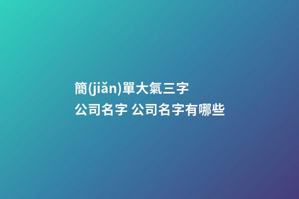 簡(jiǎn)單大氣三字公司名字 公司名字有哪些